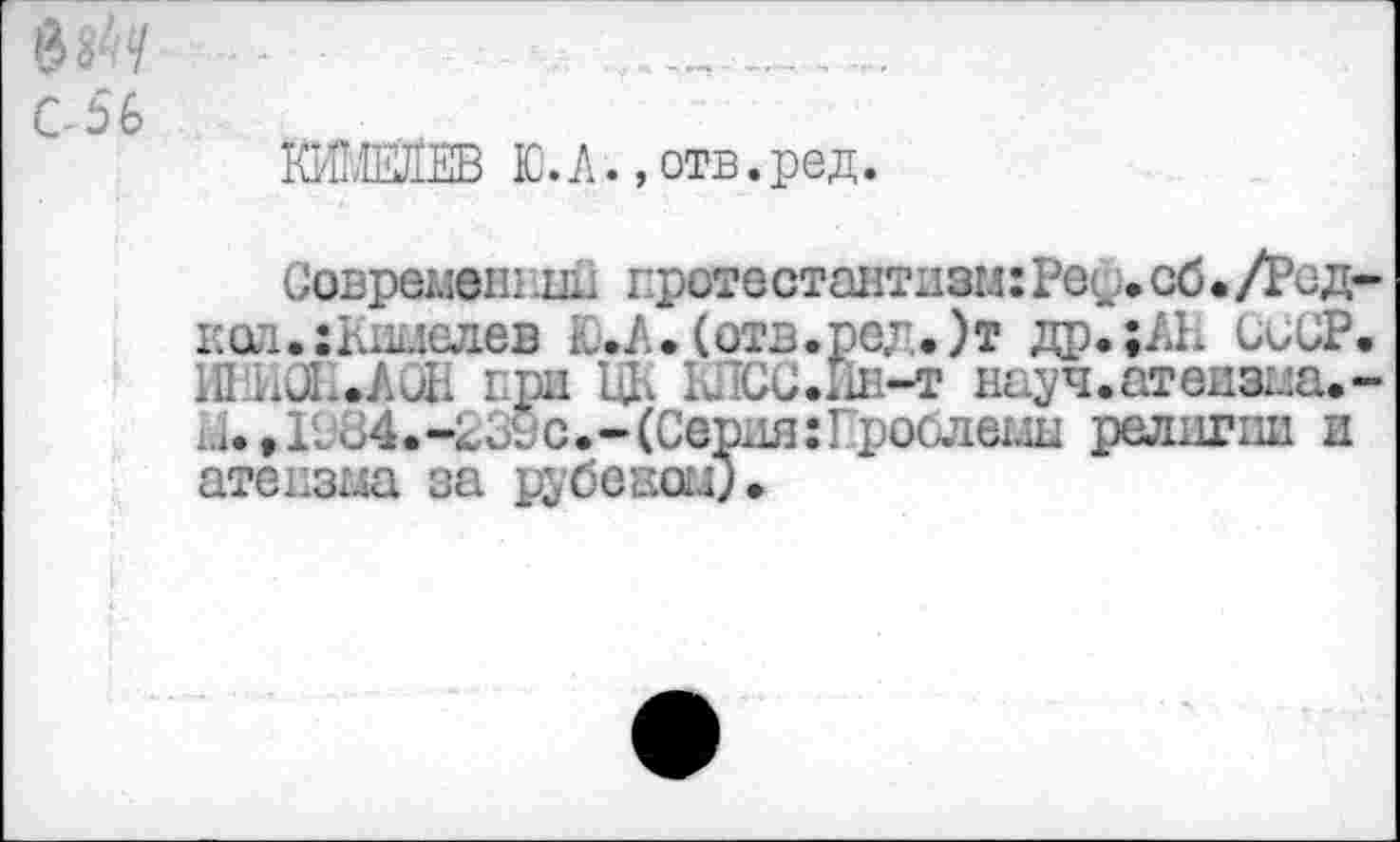 ﻿№ч
Сбв
ШЕПЕВ Ю.Л.,отв.ред.
Совремешшн протестантизм:Реф.сб.Д>ед-’ кол.:Юыелев ЕЛ. (отв.ред.)т др.;АН СиСР. ИГИ011Л0Н при Ц, ЫЮС.ИН-Т науч.атеизиа.-ы.,1Н84.-23УС.-(Серия:Проблв14ы религии и атеизма за рубевш;»